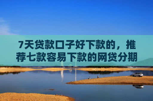 7天贷款口子好下款的，推荐七款容易下款的网贷分期口子