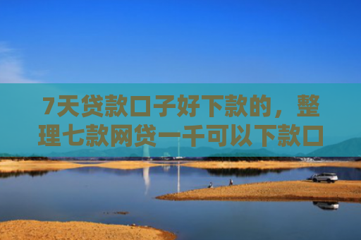 7天贷款口子好下款的，整理七款网贷一千可以下款口子
