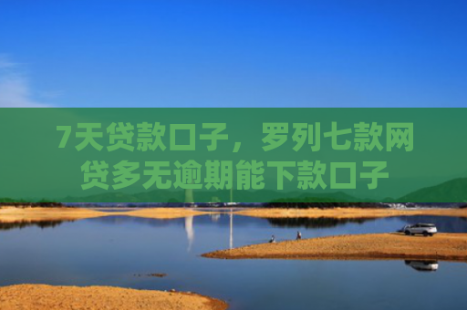 7天贷款口子，罗列七款网贷多无逾期能下款口子