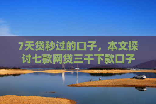 7天贷秒过的口子，本文探讨七款网贷三千下款口子