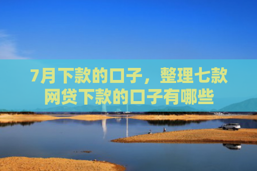 7月下款的口子，整理七款网贷下款的口子有哪些