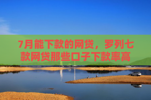 7月能下款的网贷，罗列七款网贷那些口子下款率高