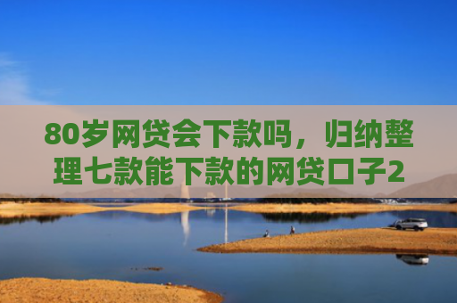 80岁网贷会下款吗，归纳整理七款能下款的网贷口子2025