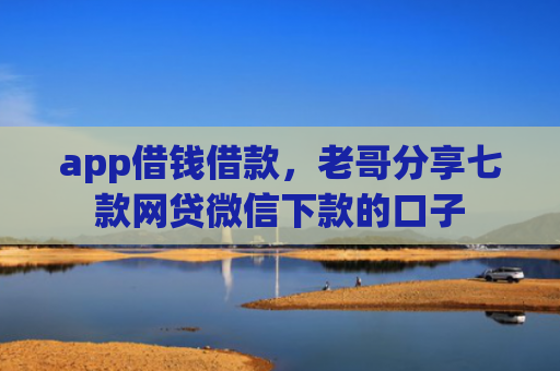 app借钱借款，老哥分享七款网贷微信下款的口子