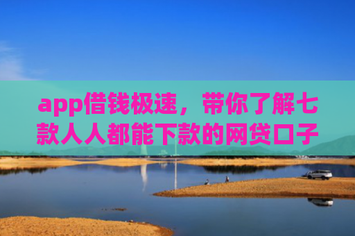 app借钱极速，带你了解七款人人都能下款的网贷口子