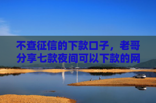 不查征信的下款口子，老哥分享七款夜间可以下款的网贷口子