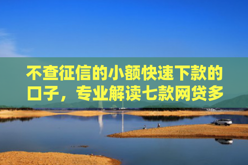 不查征信的小额快速下款的口子，专业解读七款网贷多也能下款了口子