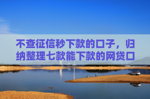 不查征信秒下款的口子，归纳整理七款能下款的网贷口子叫什么