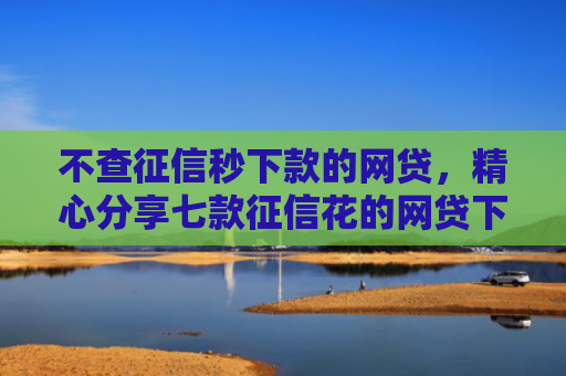 不查征信秒下款的网贷，精心分享七款征信花的网贷下款口子