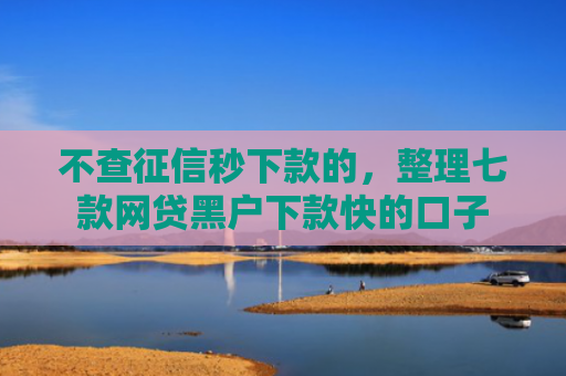 不查征信秒下款的，整理七款网贷黑户下款快的口子
