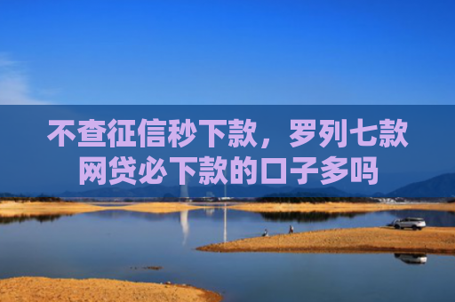 不查征信秒下款，罗列七款网贷必下款的口子多吗