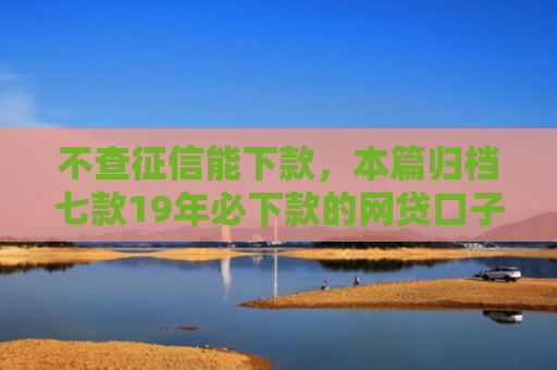 不查征信能下款，本篇归档七款19年必下款的网贷口子