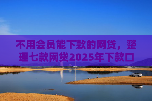 不用会员能下款的网贷，整理七款网贷2025年下款口子