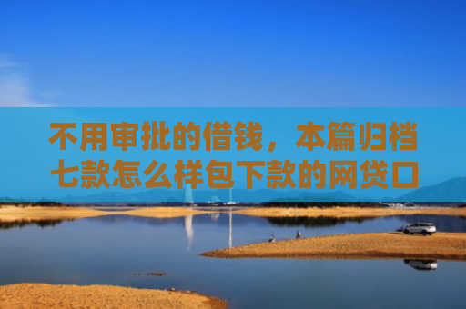 不用审批的借钱，本篇归档七款怎么样包下款的网贷口子