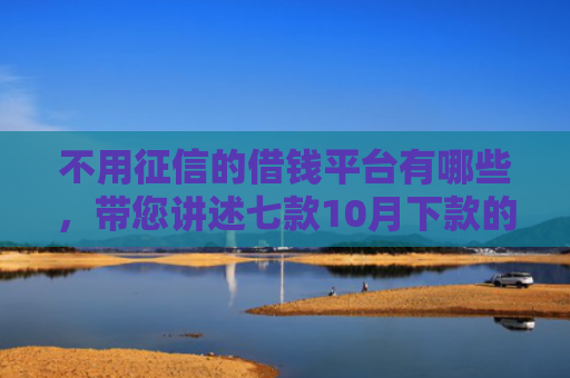 不用征信的借钱平台有哪些，带您讲述七款10月下款的网贷口子