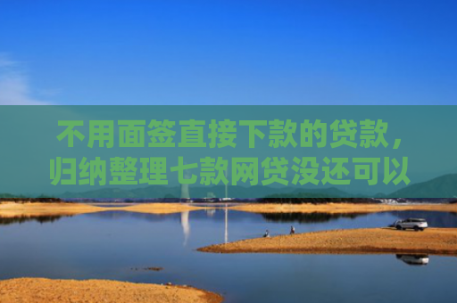 不用面签直接下款的贷款，归纳整理七款网贷没还可以下款的口子