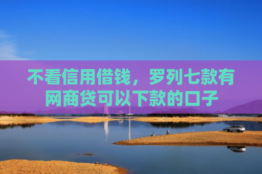 不看信用借钱，罗列七款有网商贷可以下款的口子