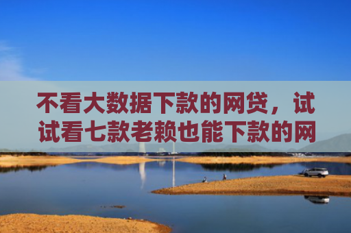 不看大数据下款的网贷，试试看七款老赖也能下款的网贷口子
