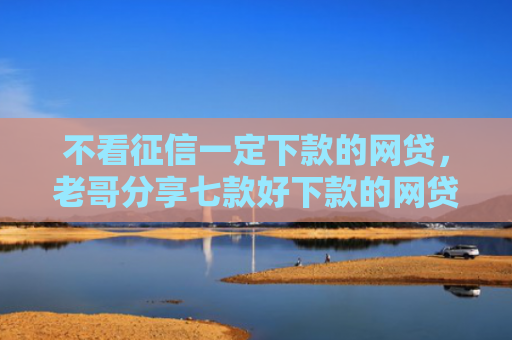 不看征信一定下款的网贷，老哥分享七款好下款的网贷口子准成的
