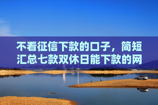 不看征信下款的口子，简短汇总七款双休日能下款的网贷口子