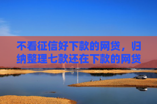 不看征信好下款的网贷，归纳整理七款还在下款的网贷口子叫啥