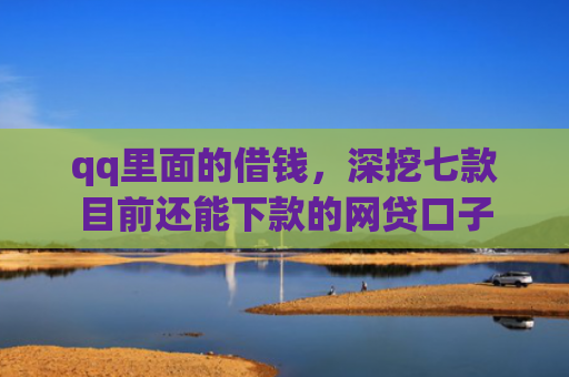 qq里面的借钱，深挖七款目前还能下款的网贷口子