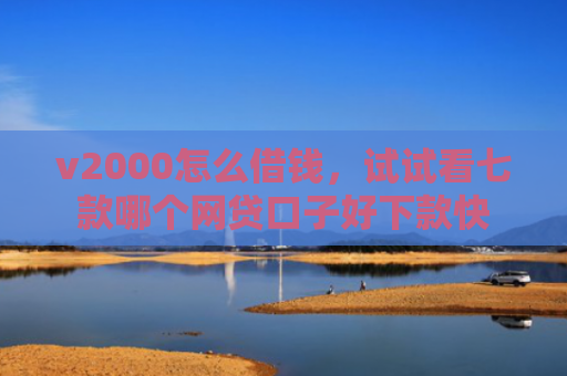 v2000怎么借钱，试试看七款哪个网贷口子好下款快