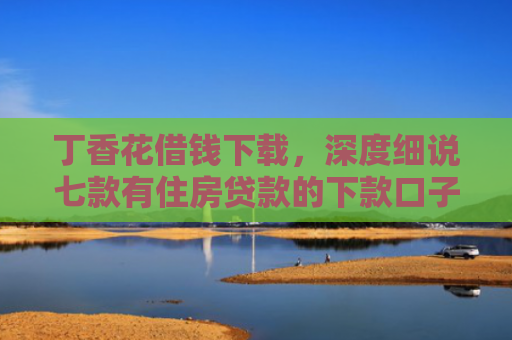 丁香花借钱下载，深度细说七款有住房贷款的下款口子