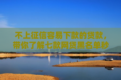 不上征信容易下款的贷款，带你了解七款网贷黑名单秒下款的口子