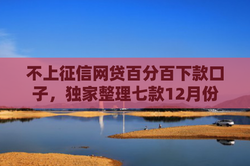 不上征信网贷百分百下款口子，独家整理七款12月份网贷能下款口子