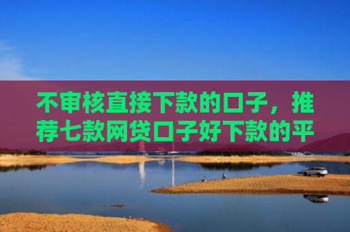 不审核直接下款的口子，推荐七款网贷口子好下款的平台是哪个