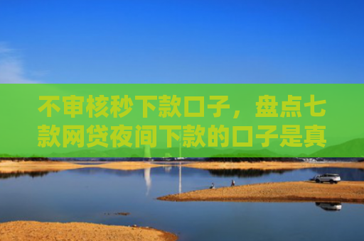 不审核秒下款口子，盘点七款网贷夜间下款的口子是真的吗