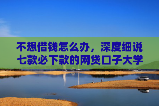 不想借钱怎么办，深度细说七款必下款的网贷口子大学生