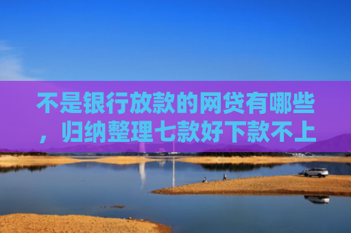 不是银行放款的网贷有哪些，归纳整理七款好下款不上征信网贷口子