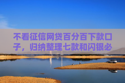不看征信网贷百分百下款口子，归纳整理七款和闪银必下款的网贷口子