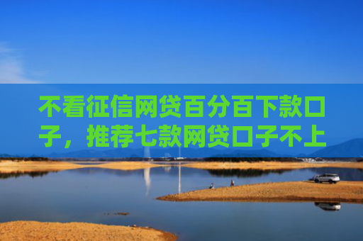不看征信网贷百分百下款口子，推荐七款网贷口子不上征信下款快