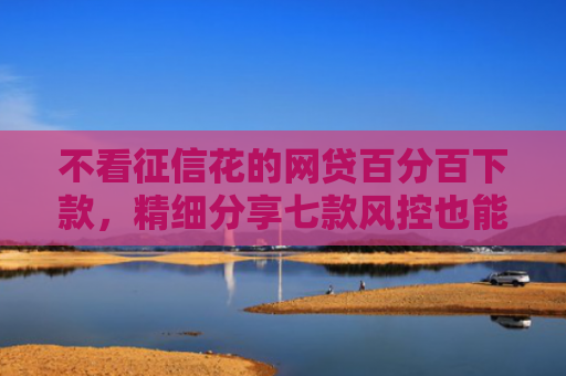 不看征信花的网贷百分百下款，精细分享七款风控也能下款的网贷口子