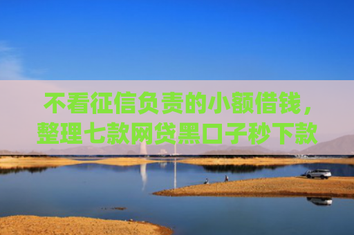 不看征信负责的小额借钱，整理七款网贷黑口子秒下款app2025