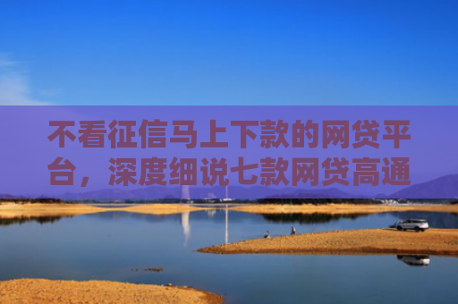 不看征信马上下款的网贷平台，深度细说七款网贷高通过率下款的口子