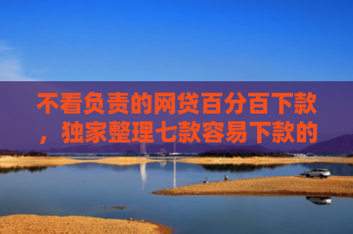 不看负责的网贷百分百下款，独家整理七款容易下款的网贷口子无视黑白链接