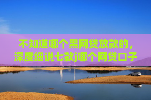 不知道哪个黑网贷放款的，深度细说七款j哪个网贷口子需要买会员就下款