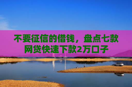 不要征信的借钱，盘点七款网贷快速下款2万口子
