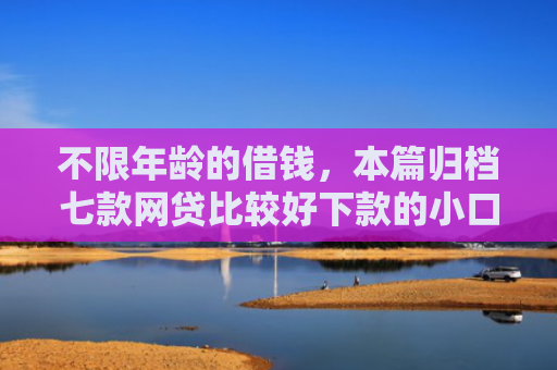 不限年龄的借钱，本篇归档七款网贷比较好下款的小口子
