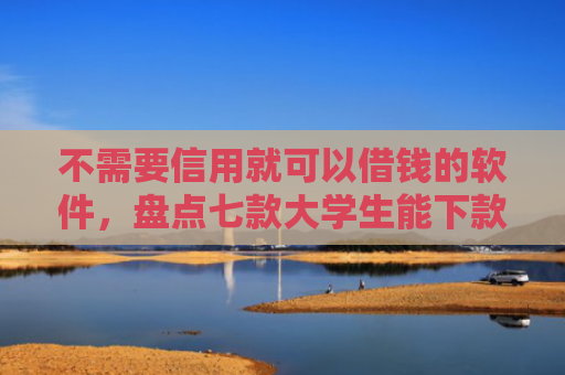 不需要信用就可以借钱的软件，盘点七款大学生能下款的网贷口子