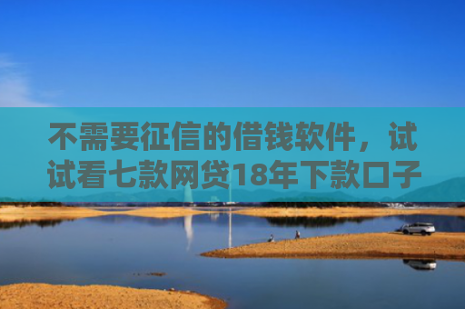 不需要征信的借钱软件，试试看七款网贷18年下款口子