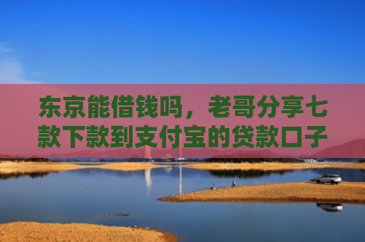 东京能借钱吗，老哥分享七款下款到支付宝的贷款口子