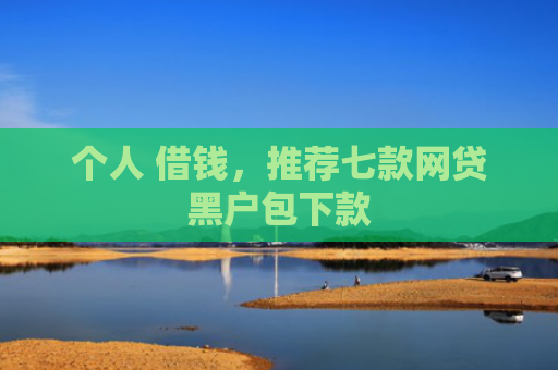 个人 借钱，推荐七款网贷黑户包下款