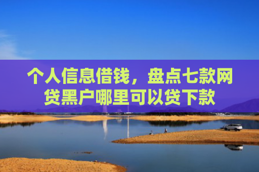 个人信息借钱，盘点七款网贷黑户哪里可以贷下款