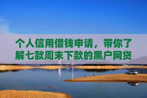 个人信用借钱申请，带你了解七款周末下款的黑户网贷