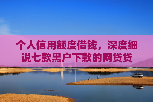个人信用额度借钱，深度细说七款黑户下款的网贷贷